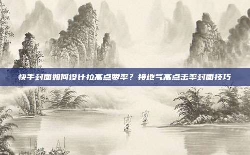 快手封面如何设计拉高点赞率？接地气高点击率封面技巧