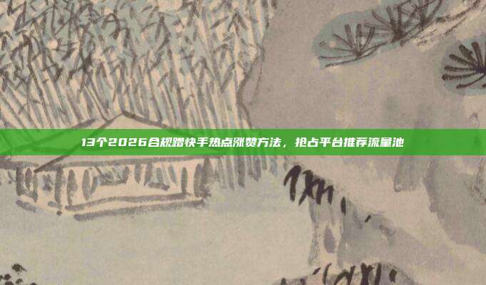 13个2026合规蹭快手热点涨赞方法,抢占平台推荐流量池