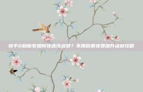 快手0粉新号如何快速涨点赞?不用粉条免费提升点赞攻略