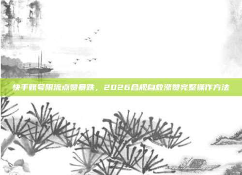 快手账号限流点赞暴跌,2026合规自救涨赞完整操作方法