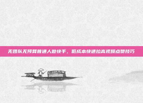 无团队无预算普通人做快手,低成本快速拉高视频点赞技巧