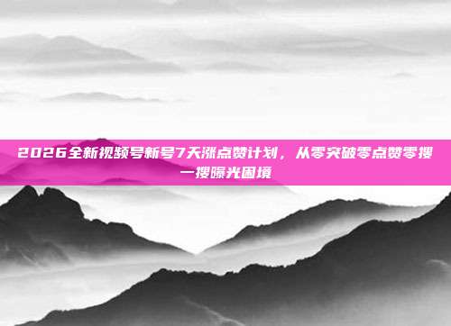 2026全新视频号新号7天涨点赞计划，从零突破零点赞零搜一搜曝光困境