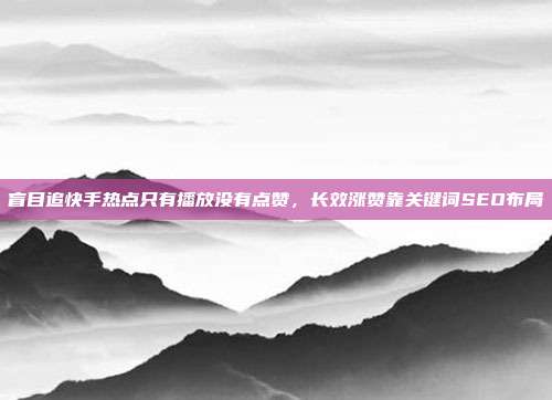 盲目追快手热点只有播放没有点赞,长效涨赞靠关键词SEO布局