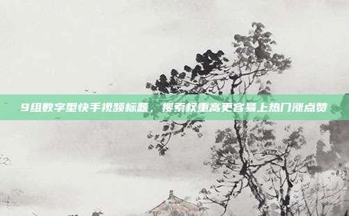 9组数字型快手视频标题，搜索权重高更容易上热门涨点赞