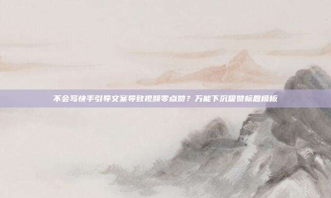 不会写快手引导文案导致视频零点赞？万能下沉吸赞标题模板