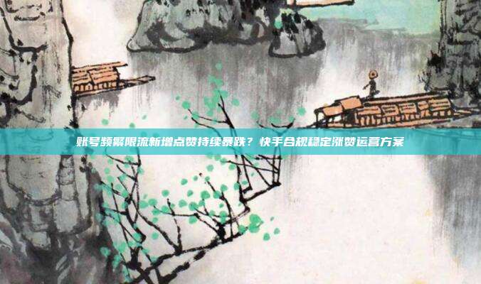 账号频繁限流新增点赞持续暴跌?快手合规稳定涨赞运营方案