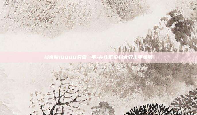 抖音赞10000只需一毛-在线低价抖音双击手机版