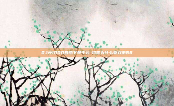0.1元1000自助下单平台-抖音为什么要双击66