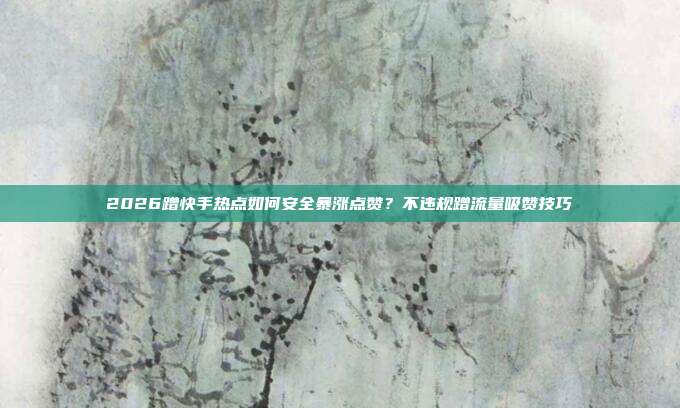 2026蹭快手热点如何安全暴涨点赞?不违规蹭流量吸赞技巧