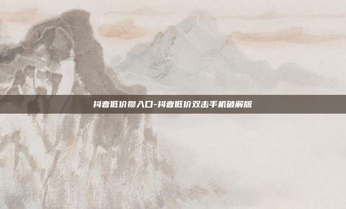 抖音低价攒入口-抖音低价双击手机破解版
