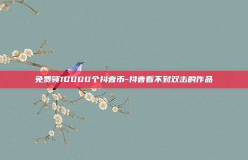 免费领10000个抖音币-抖音看不到双击的作品