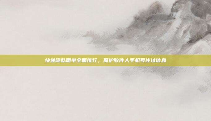 快递隐私面单全面推行,保护收件人手机号住址信息