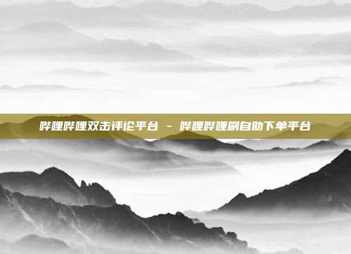 哔哩哔哩双击评论平台 - 哔哩哔哩刷自助下单平台
