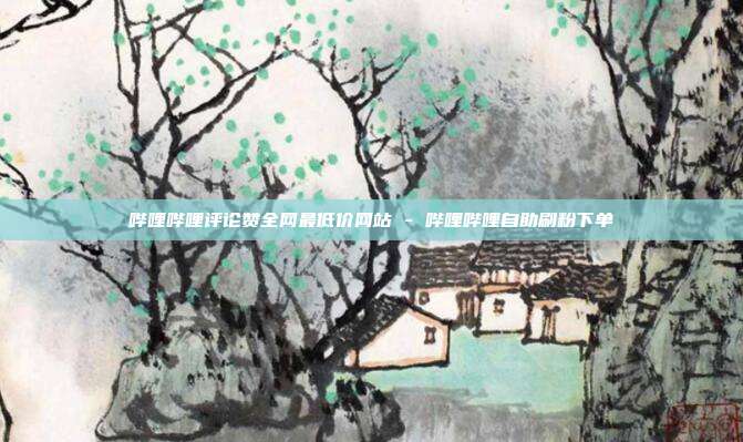 哔哩哔哩评论赞全网最低价网站 - 哔哩哔哩自助刷粉下单