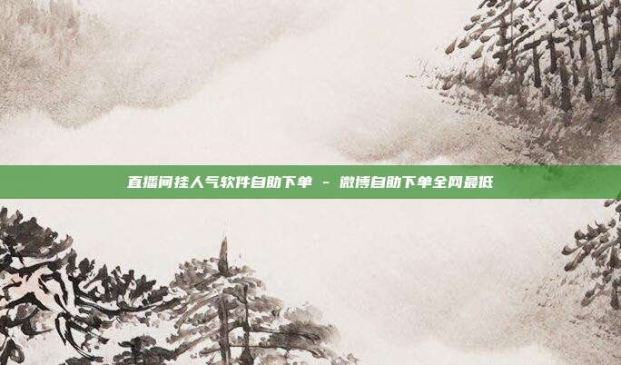 直播间挂人气软件自助下单 - 微博自助下单全网最低