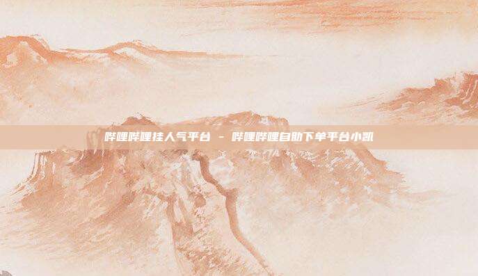 哔哩哔哩挂人气平台 - 哔哩哔哩自助下单平台小凯