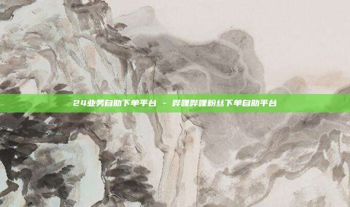 24业务自助下单平台 - 哔哩哔哩粉丝下单自助平台