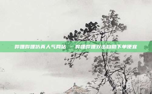 哔哩哔哩仿真人气网站 - 哔哩哔哩双击自助下单便宜