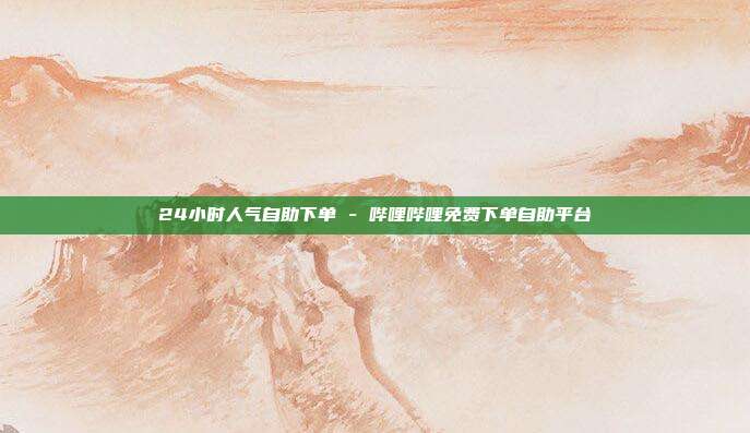 24小时人气自助下单 - 哔哩哔哩免费下单自助平台