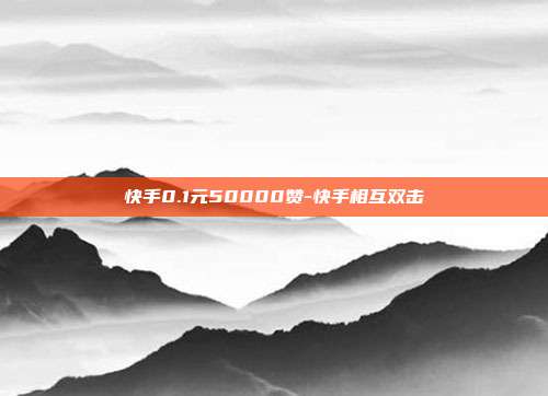 快手0.1元50000赞-快手相互双击