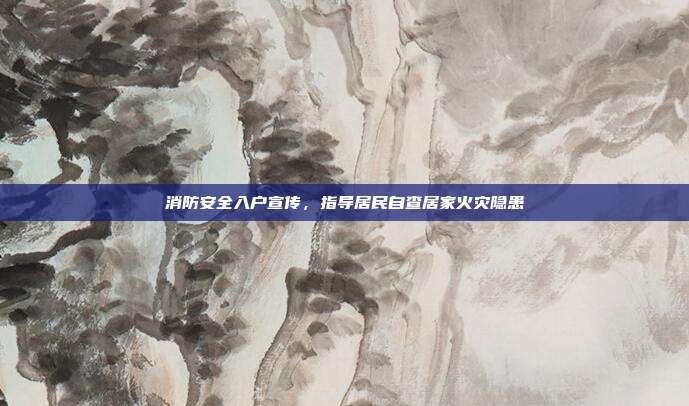 消防安全入户宣传，指导居民自查居家火灾隐患