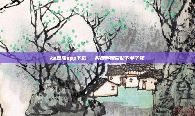 ks直播app下载 - 哔哩哔哩自助下单子潇