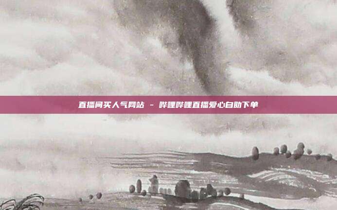 直播间买人气网站 - 哔哩哔哩直播爱心自助下单