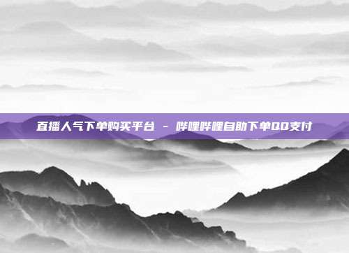 直播人气下单购买平台 - 哔哩哔哩自助下单QQ支付