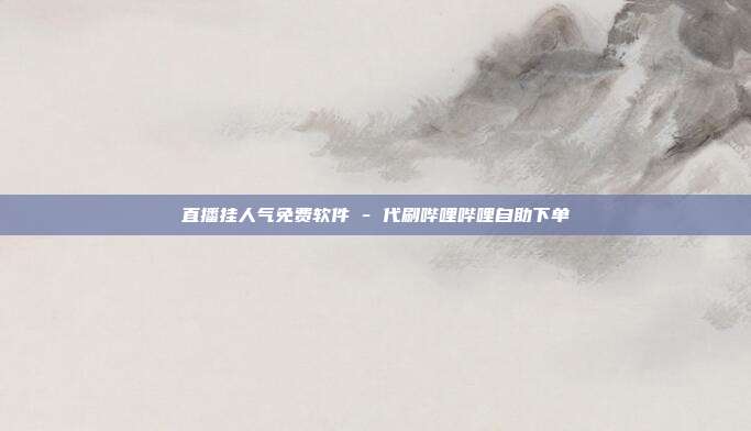 直播挂人气免费软件 - 代刷哔哩哔哩自助下单