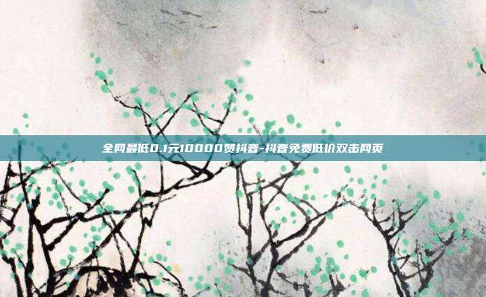 全网最低0.1元10000赞抖音-抖音免费低价双击网页