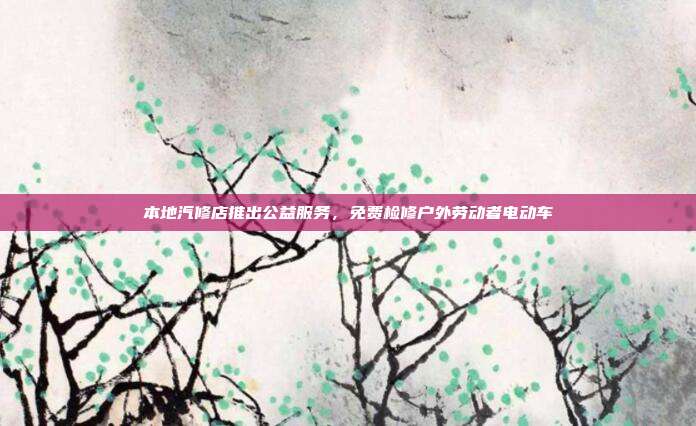 本地汽修店推出公益服务,免费检修户外劳动者电动车