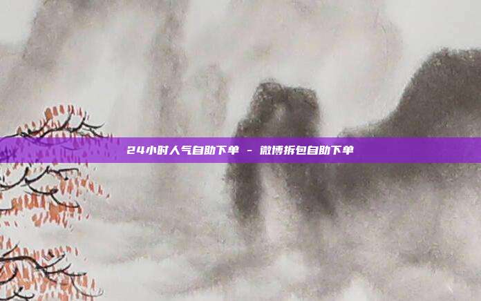 24小时人气自助下单 - 微博拆包自助下单