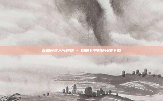 直播间买人气网站 - 自助下单微博免费下载