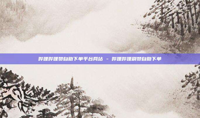 哔哩哔哩赞自助下单平台网站 - 哔哩哔哩刷赞自助下单