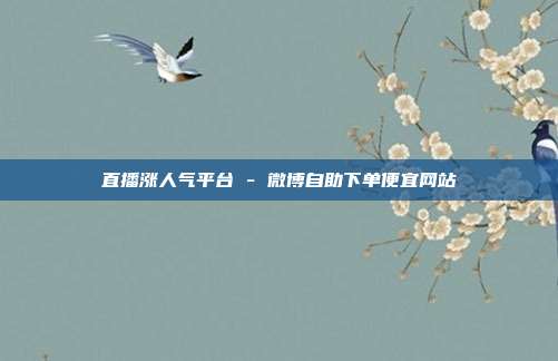 直播涨人气平台 - 微博自助下单便宜网站