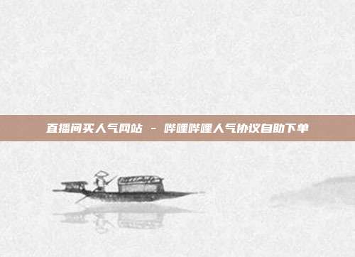 直播间买人气网站 - 哔哩哔哩人气协议自助下单