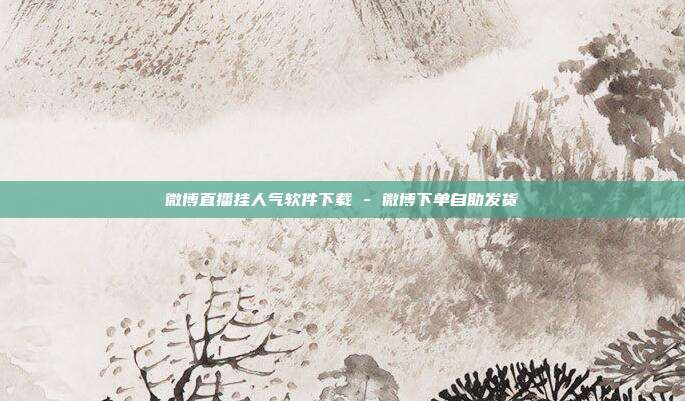 微博直播挂人气软件下载 - 微博下单自助发货