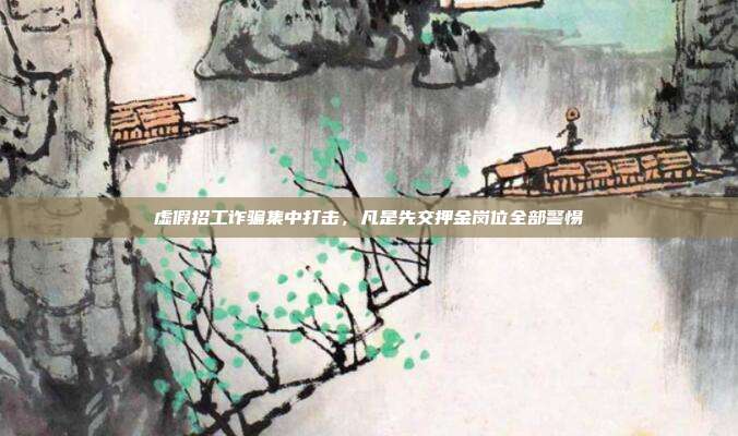 虚假招工诈骗集中打击，凡是先交押金岗位全部警惕