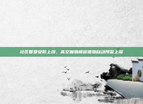 社区智慧安防上线，高空抛物楼道堆物自动预警上报