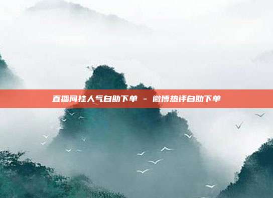 直播间挂人气自助下单 - 微博热评自助下单