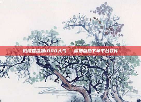 微博直播刷1000人气 - 微博自助下单平台软件