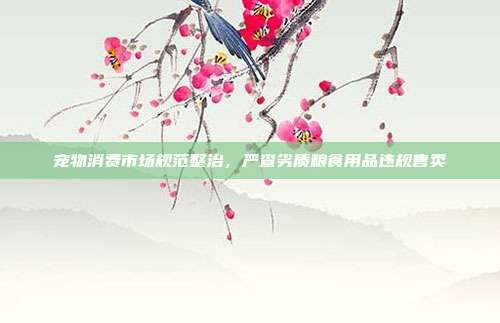 宠物消费市场规范整治，严查劣质粮食用品违规售卖