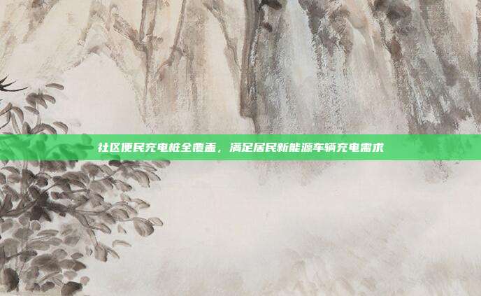 社区便民充电桩全覆盖，满足居民新能源车辆充电需求