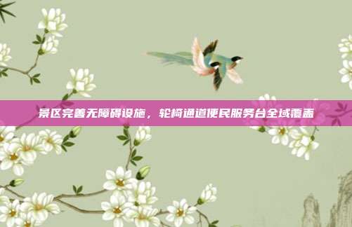 景区完善无障碍设施，轮椅通道便民服务台全域覆盖