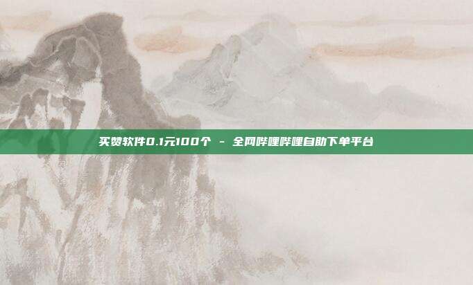 买赞软件0.1元100个 - 全网哔哩哔哩自助下单平台