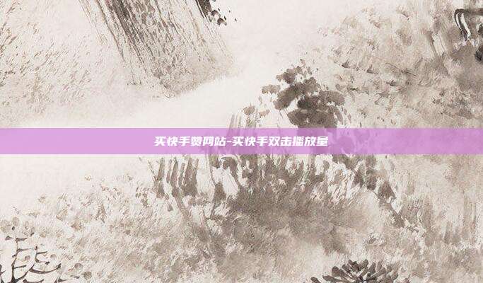 买快手赞网站-买快手双击播放量