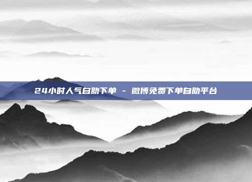 24小时人气自助下单 - 微博免费下单自助平台