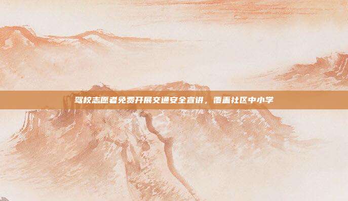驾校志愿者免费开展交通安全宣讲，覆盖社区中小学