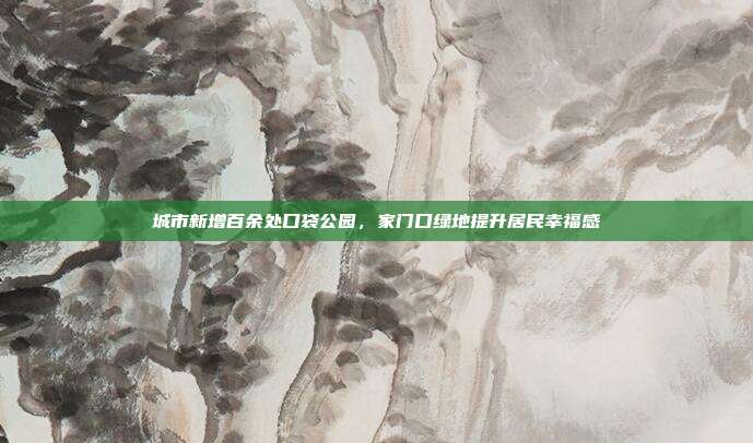 城市新增百余处口袋公园，家门口绿地提升居民幸福感