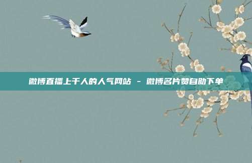 微博直播上千人的人气网站 - 微博名片赞自助下单